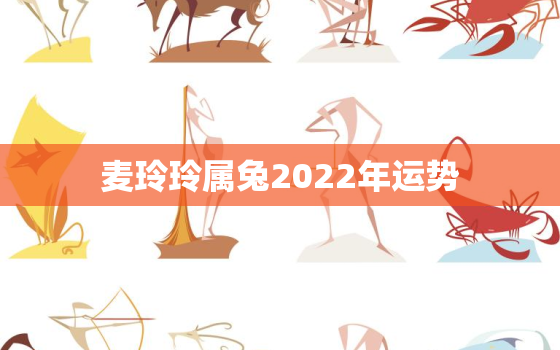 麦玲玲属兔2022年运势，麦玲玲属兔2022年运势及运程