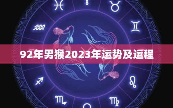 92年男猴2023年运势及运程，92年属猴男2021年运势及运程