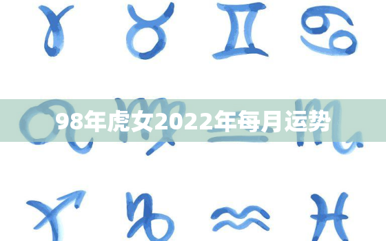 98年虎女2022年每月运势，98年属虎2020年运势女