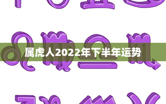 属虎人2022年下半年运势，1986年属虎人2022年下半年运势