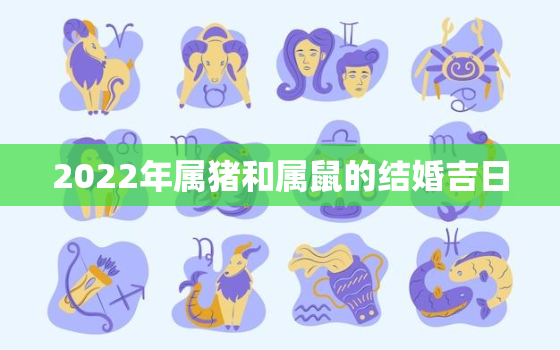 2022年属猪和属鼠的结婚吉日，属猪和属鼠2021年结婚吉日