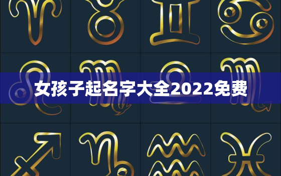 女孩子起名字大全2022免费，女孩取名大全2021最新版的