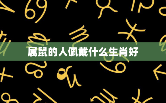 属鼠的人佩戴什么生肖好，属鼠的戴什么生肖比较好