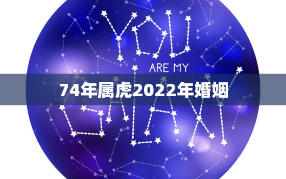 74年属虎2022年婚姻，74年属虎的2021年婚姻怎么样