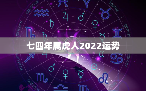 七四年属虎人2022运势 婚姻，74年属虎人2022年运势如何