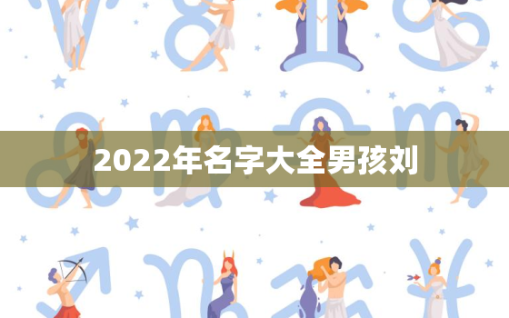 2022年名字大全男孩刘，2022年好听的男孩名