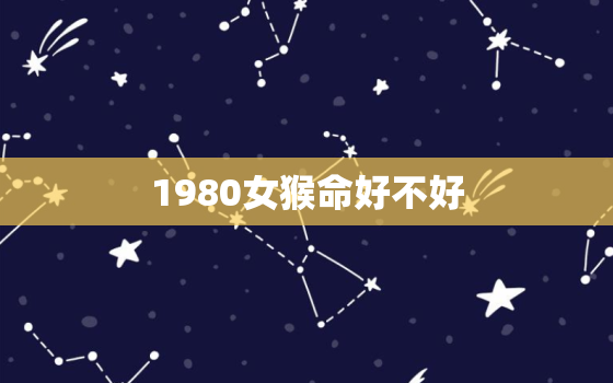 1980女猴命好不好，1980年几月出生的猴女命最苦