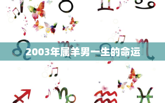 2003年属羊男一生的命运，2003年属羊男是什么命