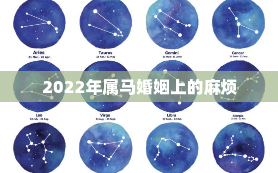 2022年属马婚姻上的麻烦，属马的在2022年的运势好不好呢