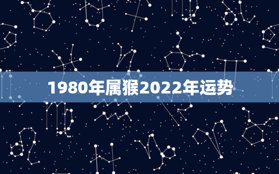 1980年属猴2022年运势，1980年生肖猴2022年运势大全