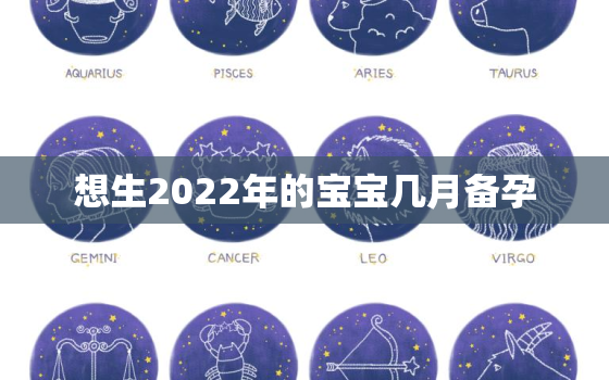 想生2022年的宝宝几月备孕，2022年四月出生几月备孕