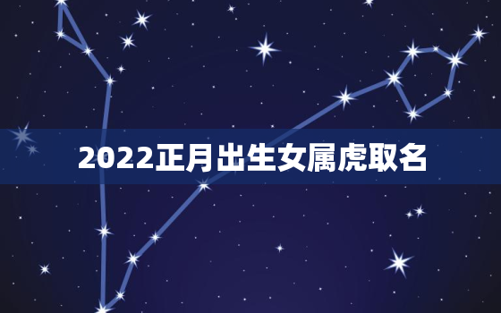 2022正月出生女属虎取名，2022年属虎女宝宝几月出生好