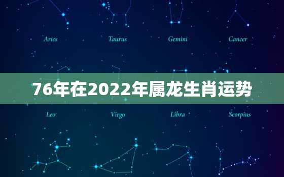 76年在2022年属龙生肖运势，76年属龙人在2021年运势