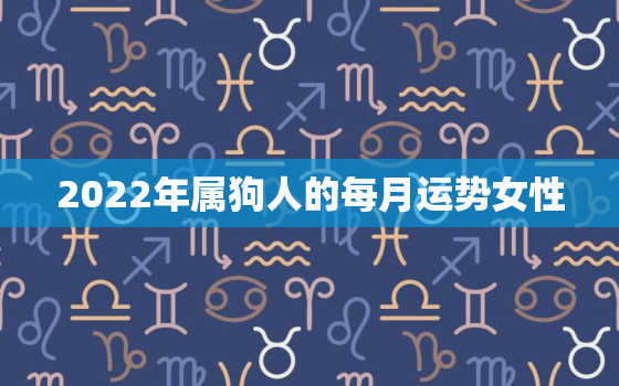 2022年属狗人的每月运势女性，2022年属狗运势及运程每月运程