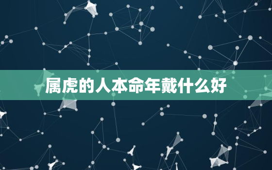 属虎的人本命年戴什么好，属虎的可以戴什么属相更好