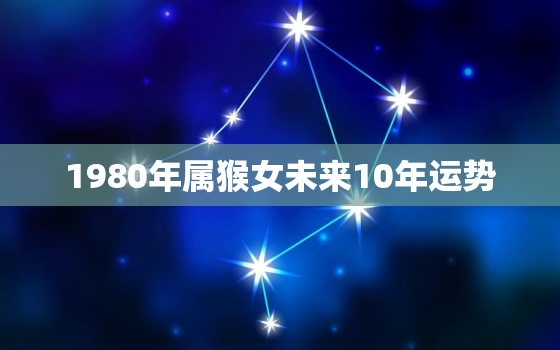 1980年属猴女未来10年运势，1980年属猴女2020年每月运势