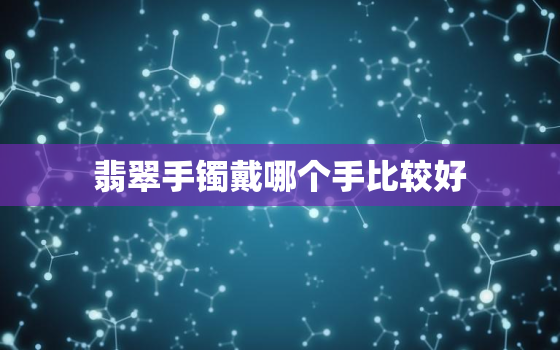 翡翠手镯戴哪个手比较好，翡翠手镯戴哪只手比较好