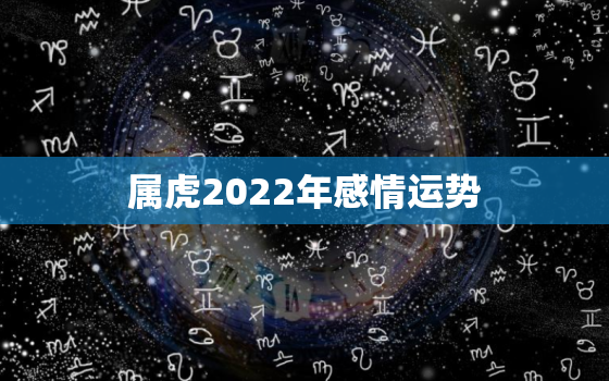 属虎2022年感情运势，属虎2022年全年运势