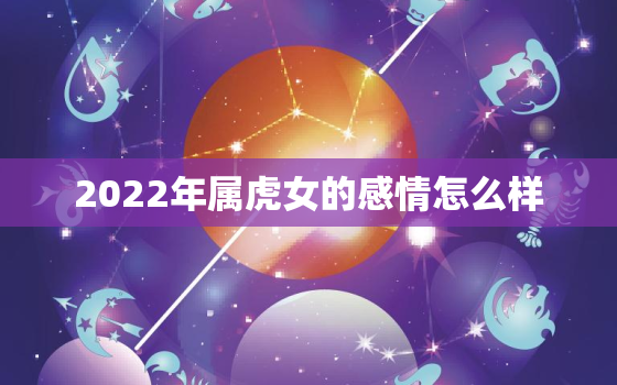 2022年属虎女的感情怎么样，2022年属虎的女性本命年禁忌