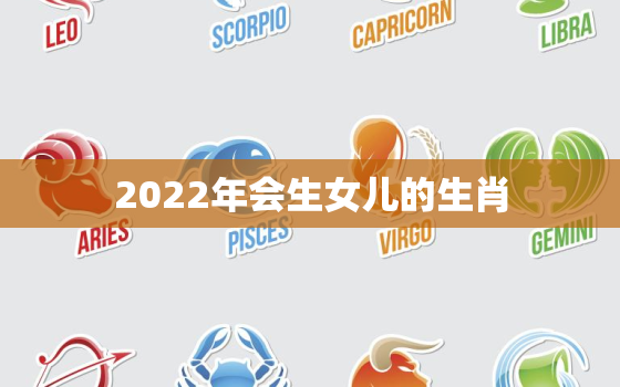 2022年会生女儿的生肖，2022年适合生小孩的生肖