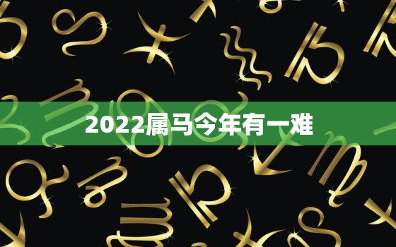 2022属马今年有一难，属马2021比2020更难