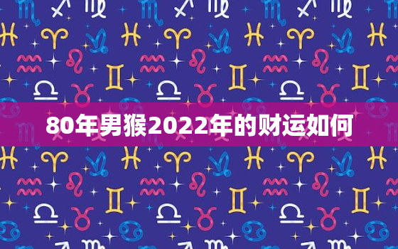 80年男猴2022年的财运如何，1980年属猴人2021全年运势