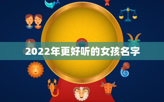 2022年更好听的女孩名字，2022年出生女孩叫什么名好