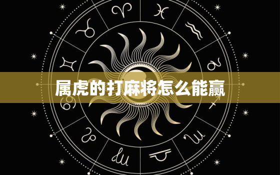 属虎的打麻将怎么能赢，属虎今年打牌一直输