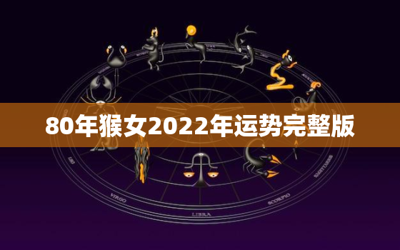 80年猴女2022年运势完整版，80年的猴女2021年的运势