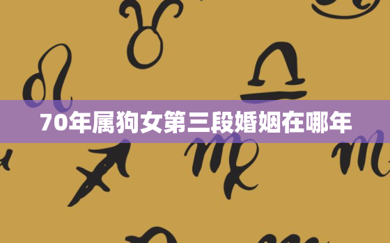 70年属狗女第三段婚姻在哪年，70年属狗女更佳婚配