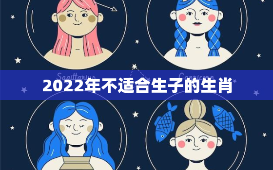 2022年不适合生子的生肖，2022年不宜生子的属相有哪些