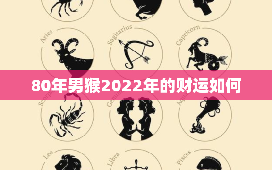 80年男猴2022年的财运如何，80年属猴男2021年运势