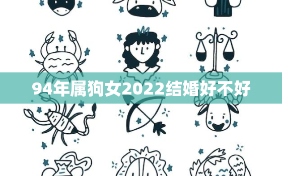 94年属狗女2022结婚好不好，94年的女狗2022年怎么样