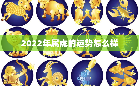 2022年属虎的运势怎么样，2022年属虎的全年运势如何