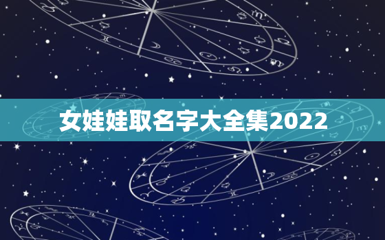 女娃娃取名字大全集2022，娃娃小名大全2020女孩