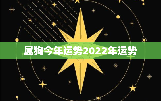 属狗今年运势2022年运势，属狗2022年运势如何