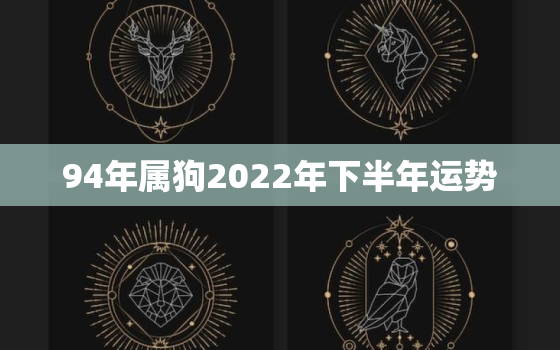 94年属狗2022年下半年运势，94年属狗2021年下半年运势