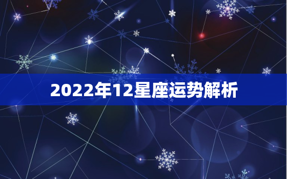 2022年12星座运势解析，2022星座运势大解析