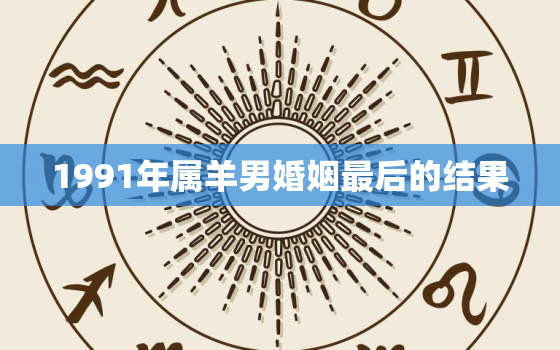 1991年属羊男婚姻最后的结果，1991年与1991属羊人婚姻好吗