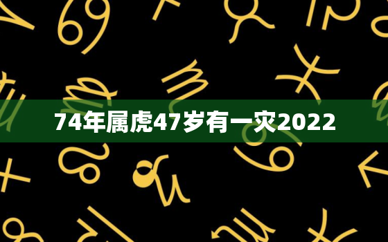 74年属虎47岁有一灾2022，74年属虎的灾难年龄