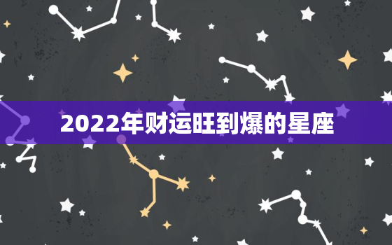 2022年财运旺到爆的星座，2022年运气更好的星座