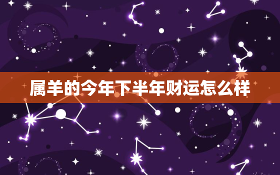 属羊的今年下半年财运怎么样，今年下半年属羊的人财运怎么样