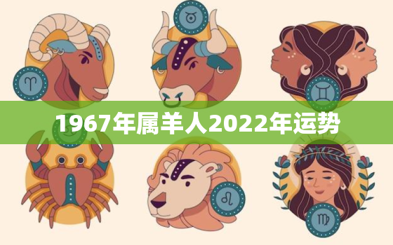 1967年属羊人2022年运势，67年属羊男2022年运势及运程每月运程