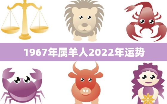 1967年属羊人2022年运势，1967年属羊人2022年运势男性