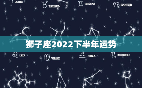 狮子座2022下半年运势，狮子座2022年运势预测