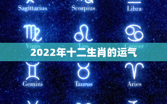 2022年十二生肖的运气，十二生肖运势2022年运程