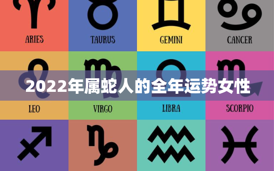 2022年属蛇人的全年运势女性，属蛇2022年运势及运程女性