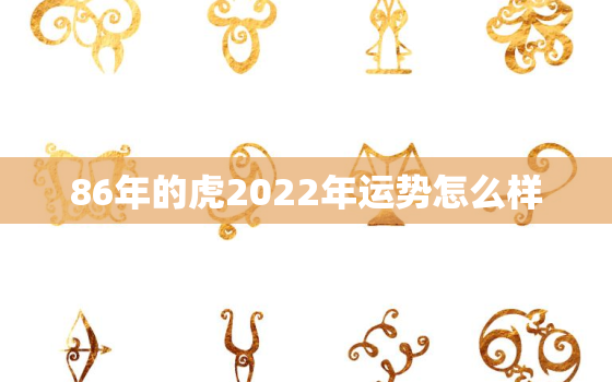 86年的虎2022年运势怎么样，1986年属虎2022年本命年运势如何