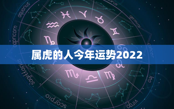 属虎的人今年运势2022，属虎的人今年运势2019年每年每月的运气