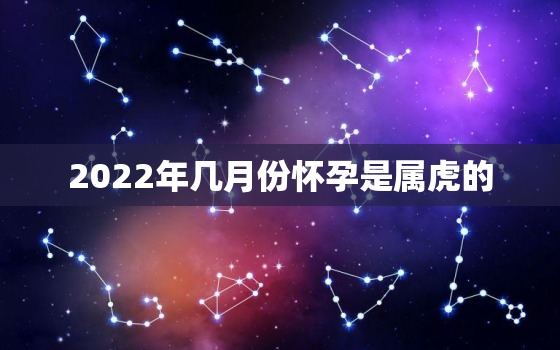 2022年几月份怀孕是属虎的，2022年属虎几月出生好备孕